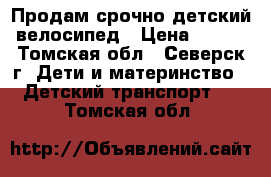 Продам срочно детский велосипед › Цена ­ 800 - Томская обл., Северск г. Дети и материнство » Детский транспорт   . Томская обл.